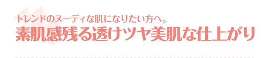 トレンドのヌーディな肌になりたい方へ。素肌感残る透けツヤ美肌な仕上がり