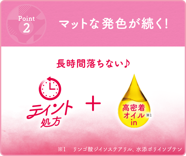 point2 マットな発色が続く! 長時間落ちない ティント処方+高密着オイル※1in ※1 リンゴ酸ジイソステアリル、水添ポリイソブテン