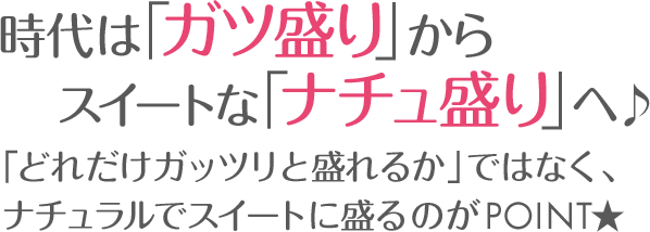 時代は「ガツ盛り」からスイートな「ナチュ盛り」へ♪「どれだけガッツリと盛れるか」ではなく、ナチュラルでスイートに盛るのがPOINT★