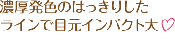 濃厚発色のはっきりしたラインで目元インパクト大