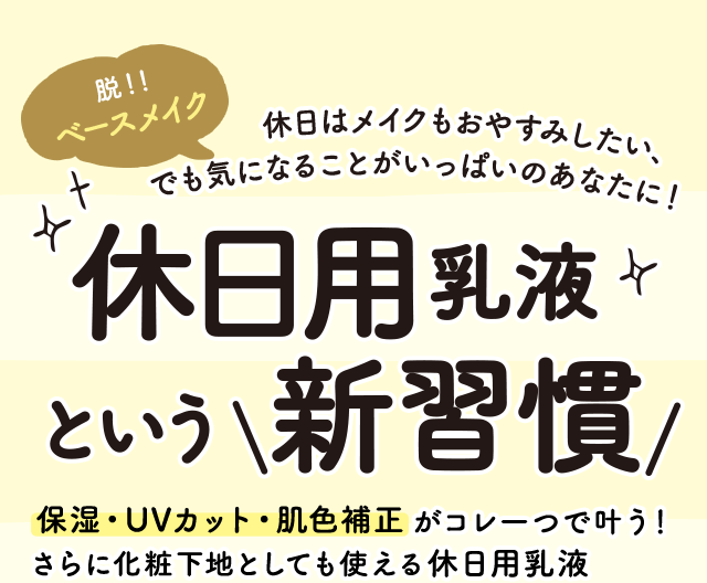 脱！！ベースメイク　休日はメイクもおやすみしたい、でも気になることがいっぱいのあなたに！　休日用乳液という新習慣　保湿・UVカット・肌色補正がコレ一つで叶う！　さらに化粧下地としても使える休日用乳液