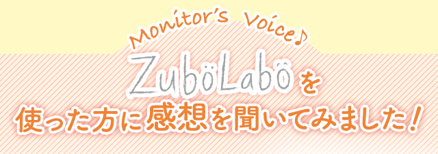 Monitor’s  Voice♪　ZuboLaboを使った方に感想を聞いてみました！