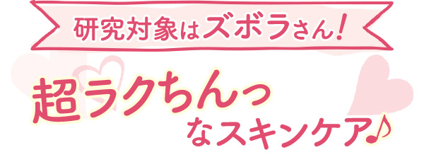 研究対象はズボラさん　超ラクちんっなスキンケア