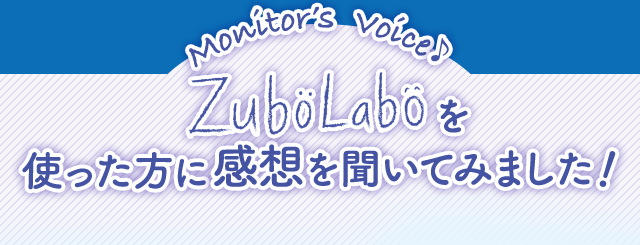 Monitor’s Voice♪ ZuboLaboを使った方に感想を聞いてみました！