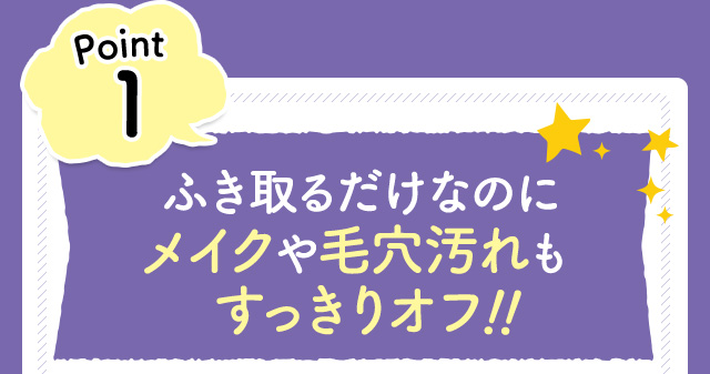 Point1　ふき取るだけなのにメイクや毛穴汚れもすっきりオフ