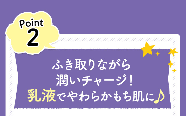 Point2　ふき取りながら潤いチャージ！乳液でやわらかもち肌に