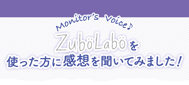 Monitor's Voice　ZuboLaboを使った方に感想を聞いてみました！