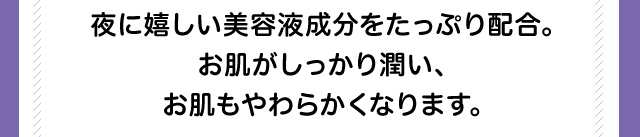 夜に嬉しい美容液成分をたっぷり配合。お肌がしっかり潤い、お肌もやわらかくなります。