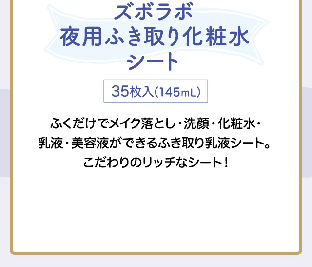 ズボラボ夜用ふき取り乳液シート　35枚入（145mL） ふくだけでメイク落とし・洗顔・化粧水・乳液・美容液ができるふき取り乳液シート。こだわりのリッチなシート！