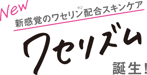 NEW 新感覚のワセリン配合スキンケア ワセリズム誕生！