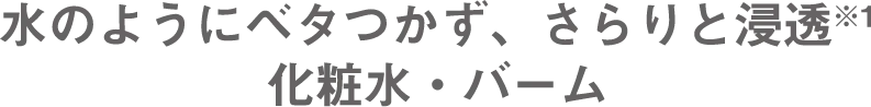 水のようにベタつかず、さらりと浸透化粧水・バーム