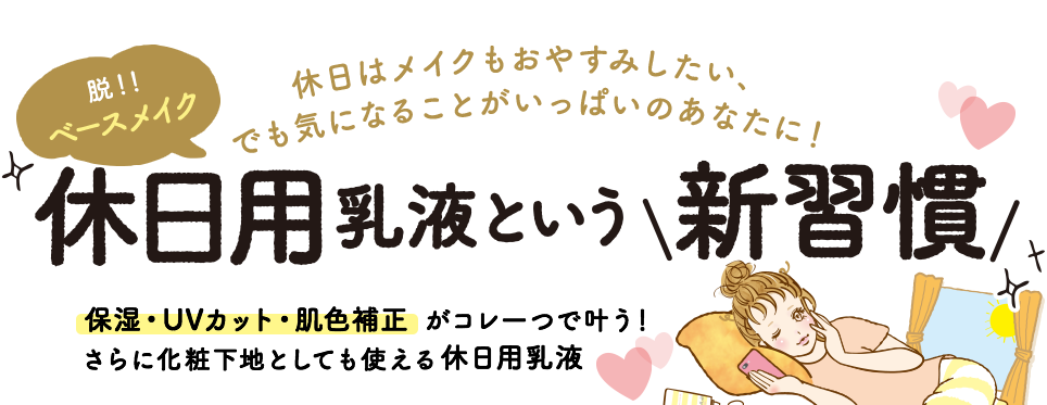 脱！！ベースメイク　休日はメイクもおやすみしたい、でも気になることがいっぱいのあなたに！　休日用乳液という新習慣　保湿・UVカット・肌色補正がコレ一つで叶う！　さらに化粧下地としても使える休日用乳液