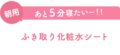 あと5分寝たいー!! 朝用 ふき取り化粧水シート