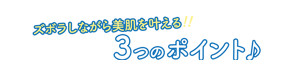 ズボラしながら美肌を叶える！！ 3つのポイント♪