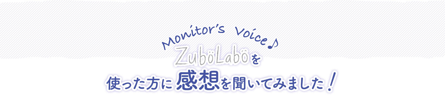 Monitor’s Voice♪ ZuboLaboを使った方に感想を聞いてみました！