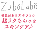 ZuboLabo　研究対象はズボラさん！　超ラクちんっなスキンケア